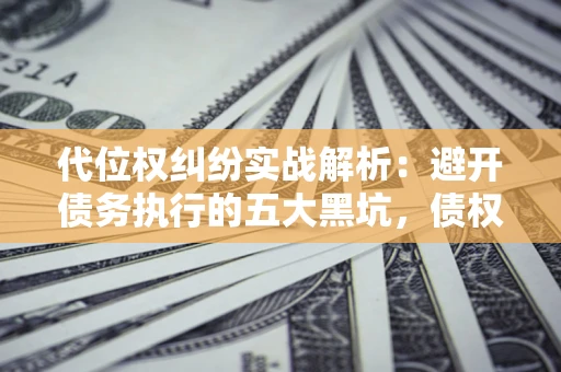济南代位权纠纷实战解析：避开债务执行的五大黑坑，债权人必看指南