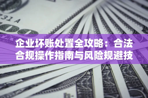 济南企业坏账处置全攻略：合法合规操作指南与风险规避技巧解析