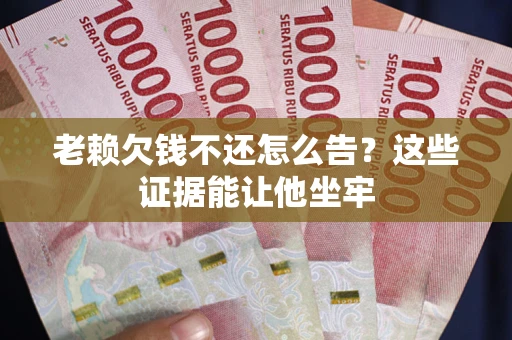 济南老赖欠钱不还怎么告？这些证据能让他坐牢