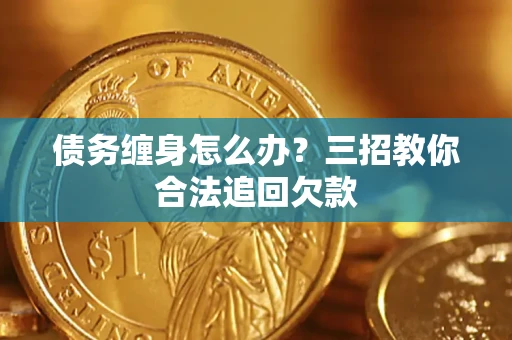 济南债务缠身怎么办？三招教你合法追回欠款