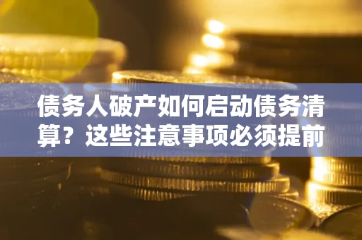 济南债务人破产如何启动债务清算？这些注意事项必须提前知道