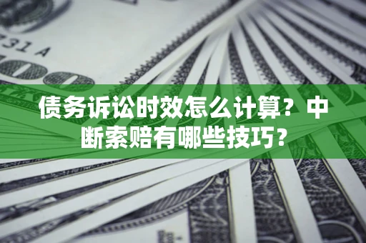 济南债务诉讼时效怎么计算？中断索赔有哪些技巧？