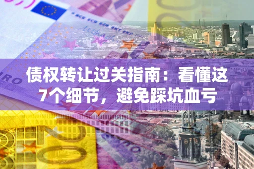 济南债权转让过关指南：看懂这7个细节，避免踩坑血亏
