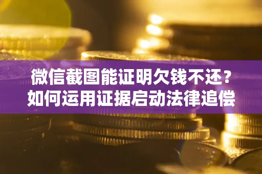 济南微信截图能证明欠钱不还？如何运用证据启动法律追偿程序？