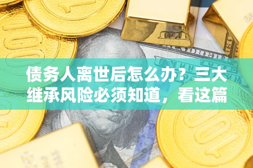 济南债务人离世后怎么办？三大继承风险必须知道，看这篇就够了