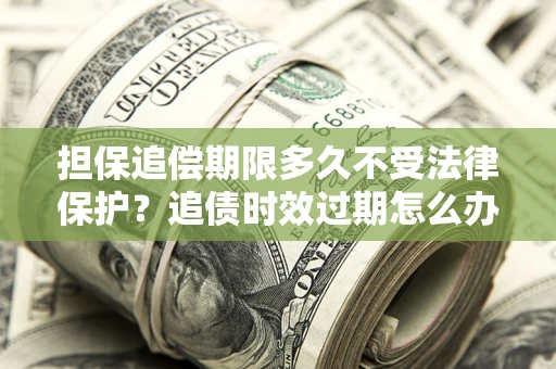 济南担保追偿期限多久不受法律保护？追债时效过期怎么办？