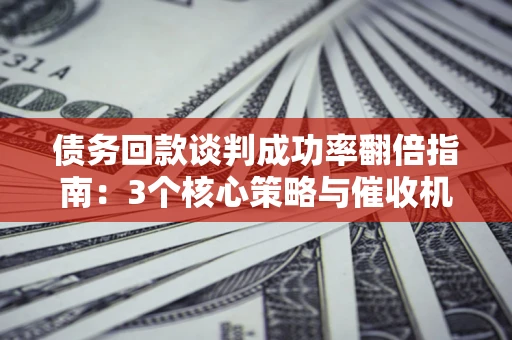 济南债务回款谈判成功率翻倍指南：3个核心策略与催收机构避坑法则
