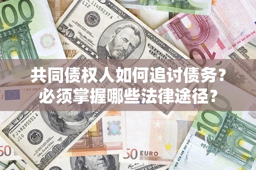 济南共同债权人如何追讨债务？必须掌握哪些法律途径？