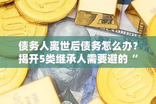 济南债务人离世后债务怎么办？揭开5类继承人需要避的“坑”