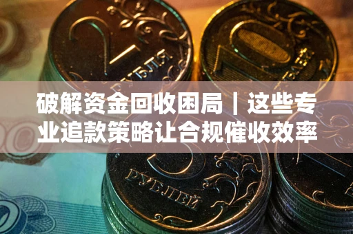济南破解资金回收困局｜这些专业追款策略让合规催收效率翻倍