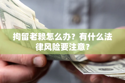 济南拘留老赖怎么办？有什么法律风险要注意？