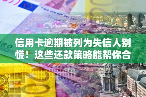 济南信用卡逾期被列为失信人别慌！这些还款策略能帮你合法止损