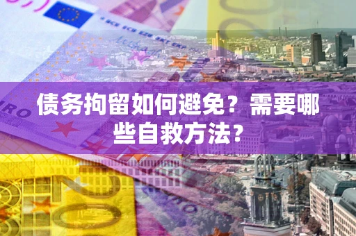 济南债务拘留如何避免？需要哪些自救方法？