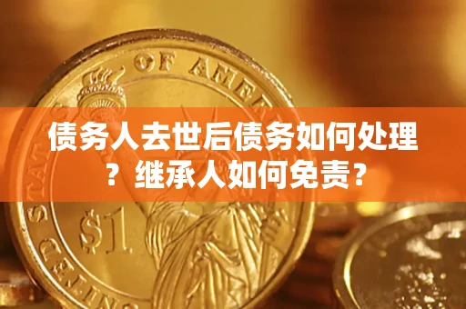 济南债务人去世后债务如何处理？继承人如何免责？