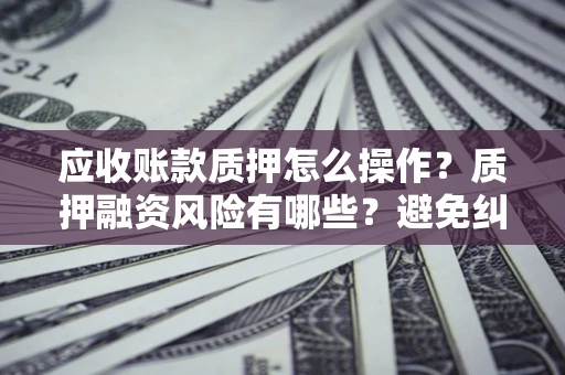济南应收账款质押怎么操作？质押融资风险有哪些？避免纠纷高效融资技巧