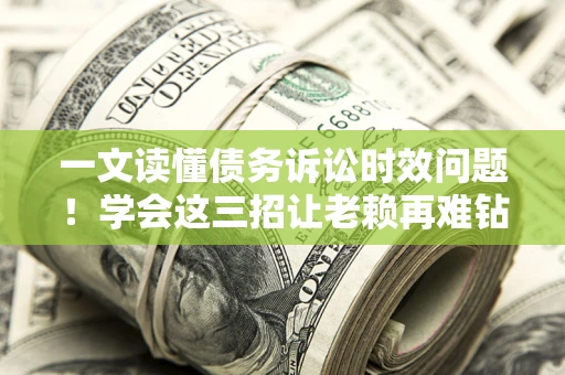 济南一文读懂债务诉讼时效问题！学会这三招让老赖再难钻空子
