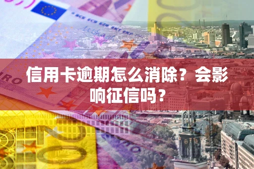 济南信用卡逾期怎么消除？会影响征信吗？