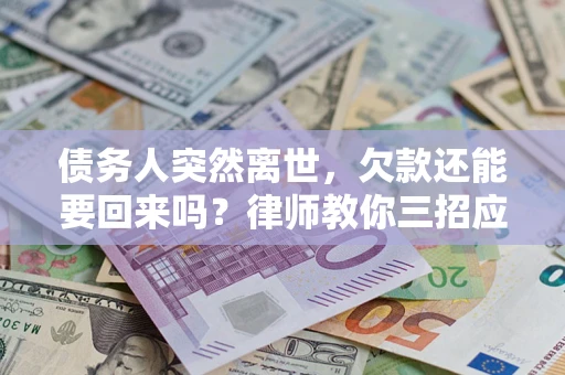 济南债务人突然离世，欠款还能要回来吗？律师教你三招应对