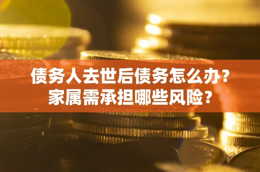 济南债务人去世后债务怎么办？家属需承担哪些风险？