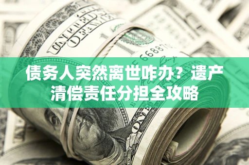 济南债务人突然离世咋办？遗产清偿责任分担全攻略