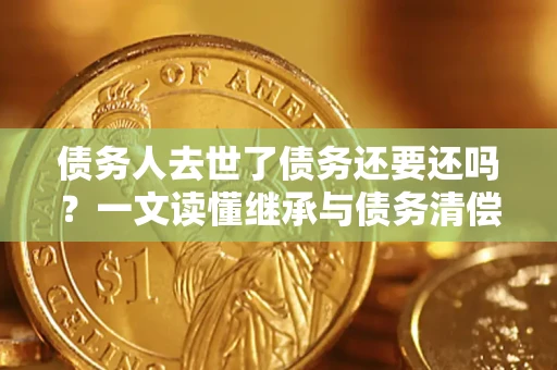 济南债务人去世了债务还要还吗？一文读懂继承与债务清偿