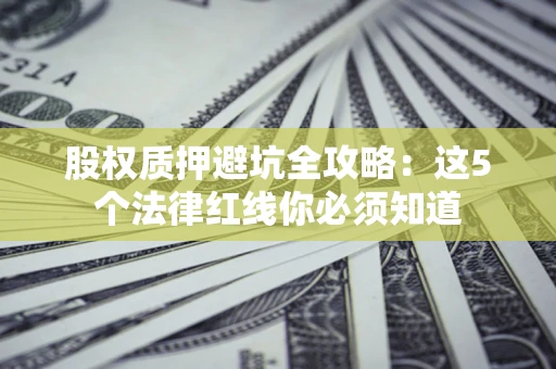 济南股权质押避坑全攻略：这5个法律红线你必须知道
