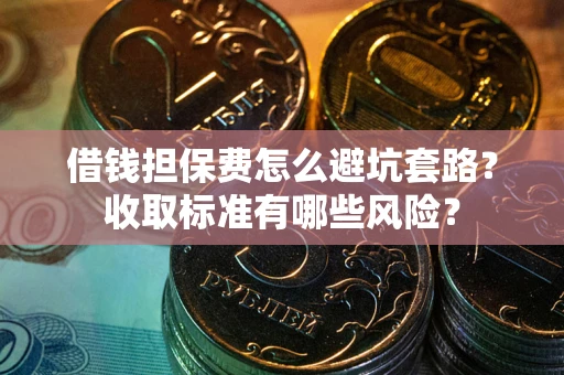 济南借钱担保费怎么避坑套路?收取标准有哪些风险? 济南借钱担保费怎么避坑套路?收取标准有哪些风险?