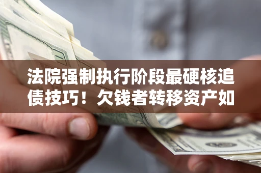 济南法院强制执行阶段最硬核追债技巧！欠钱者转移资产如何破解？