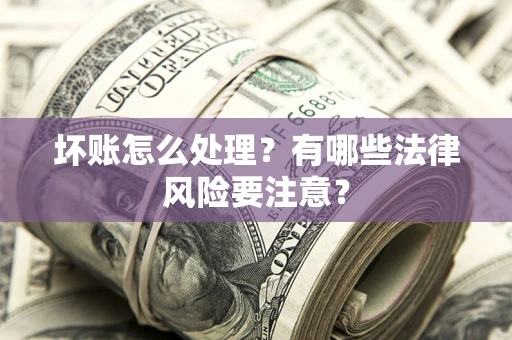 济南坏账怎么处理？有哪些法律风险要注意？