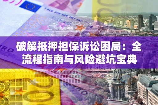 济南破解抵押担保诉讼困局:全流程指南与风险避坑宝典 济南破解抵押担保诉讼困局:全流程指南与风险避坑宝典