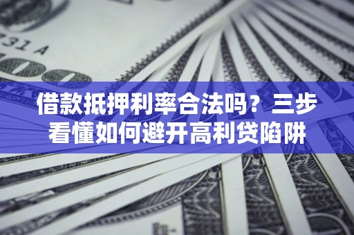 济南借款抵押利率合法吗？三步看懂如何避开高利贷陷阱