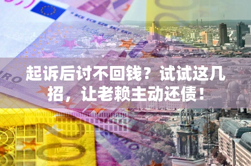 济南起诉后讨不回钱？试试这几招，让老赖主动还债！
