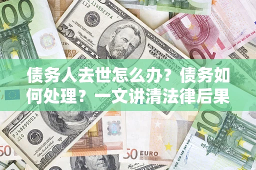 济南债务人去世怎么办？债务如何处理？一文讲清法律后果