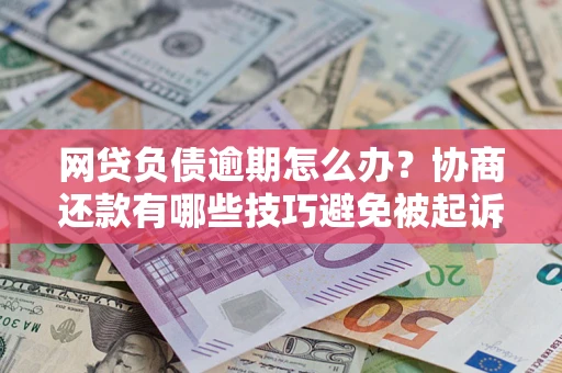 济南网贷负债逾期怎么办？协商还款有哪些技巧避免被起诉？