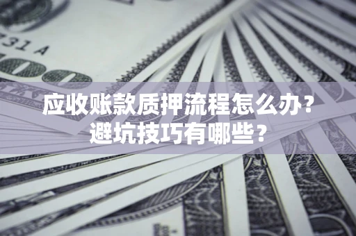 济南应收账款质押流程怎么办？避坑技巧有哪些？