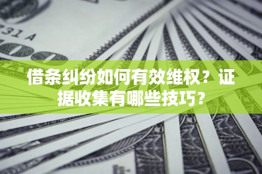 济南借条纠纷如何有效维权？证据收集有哪些技巧？