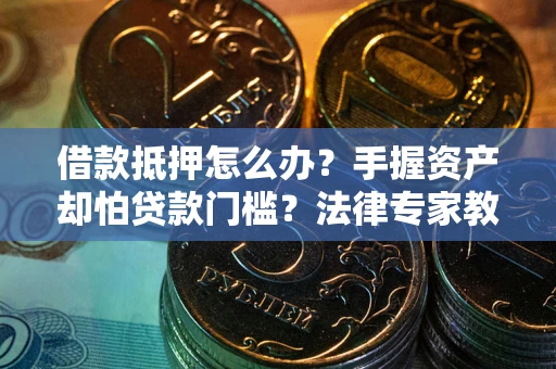 济南借款抵押怎么办？手握资产却怕贷款门槛？法律专家教你办抵押不踩坑