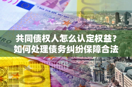济南共同债权人怎么认定权益？如何处理债务纠纷保障合法权益？