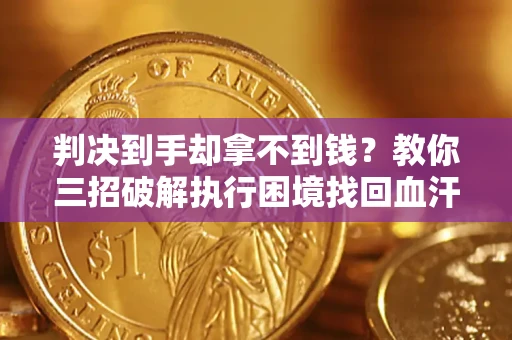 济南判决到手却拿不到钱？教你三招破解执行困境找回血汗钱