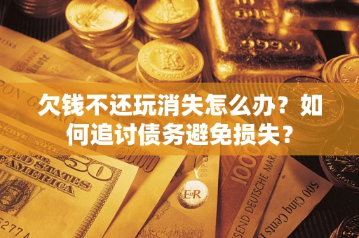 济南欠钱不还玩消失怎么办？如何追讨债务避免损失？