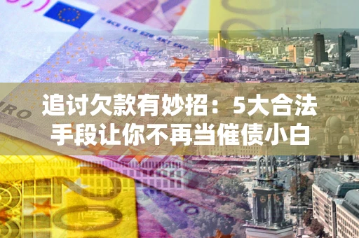 济南追讨欠款有妙招：5大合法手段让你不再当催债小白