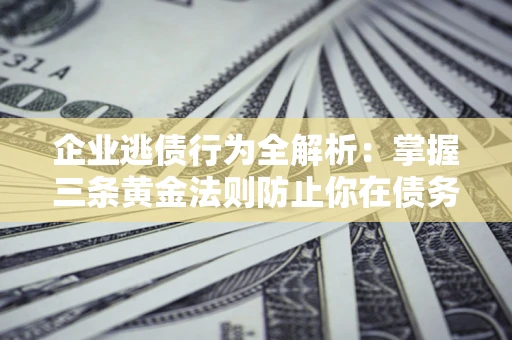 济南企业逃债行为全解析：掌握三条黄金法则防止你在债务乱局中“踩雷”