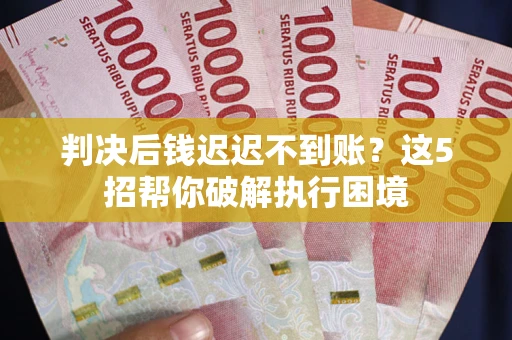 济南判决后钱迟迟不到账？这5招帮你破解执行困境