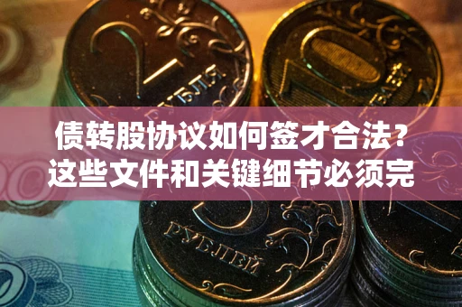 济南债转股协议如何签才合法？这些文件和关键细节必须完整
