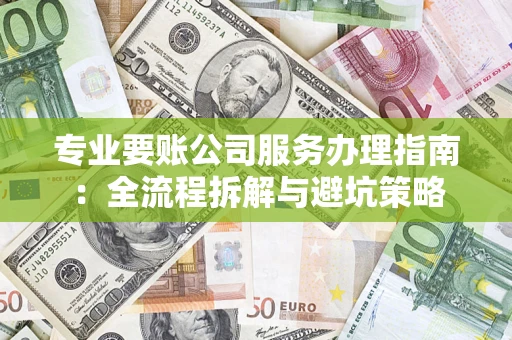济南专业要账公司服务办理指南：全流程拆解与避坑策略