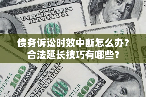济南债务诉讼时效中断怎么办？合法延长技巧有哪些？