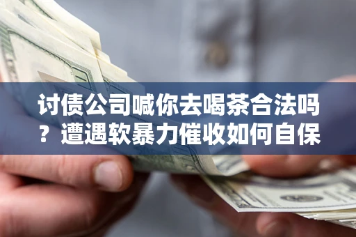 济南讨债公司喊你去喝茶合法吗？遭遇软暴力催收如何自保？