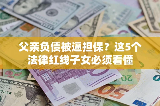 济南父亲负债被逼担保？这5个法律红线子女必须看懂
