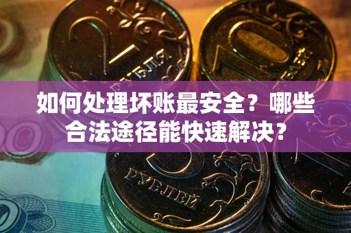 济南如何处理坏账最安全？哪些合法途径能快速解决？