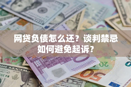 济南网贷负债怎么还？谈判禁忌如何避免起诉？